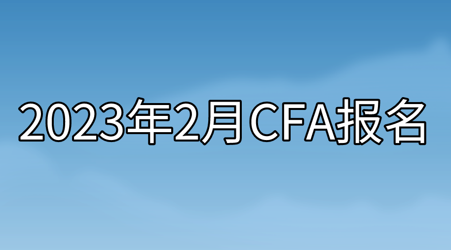 2023年2月CFA報名即將截止！沒有報名的抓緊時間了！