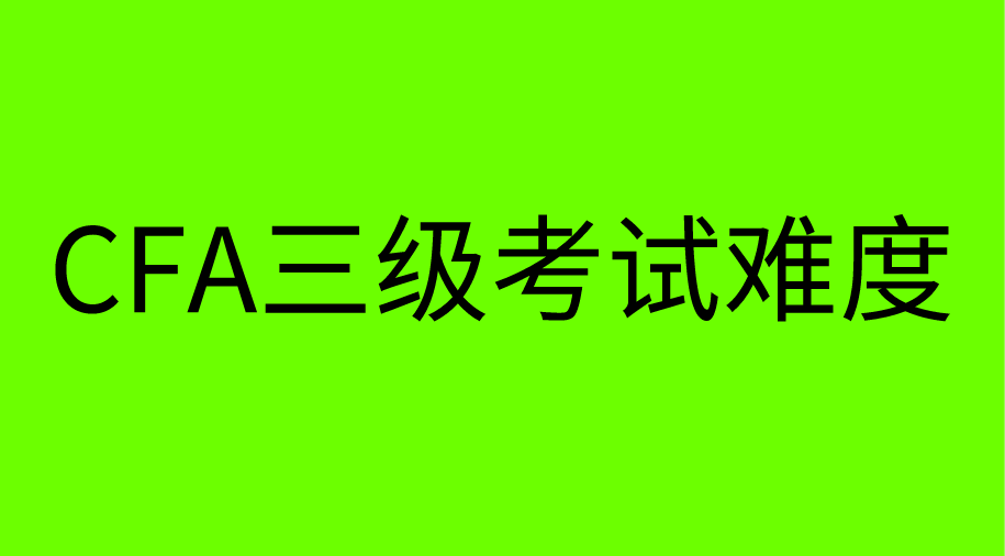 為什么CFA三級(jí)難度最大通過(guò)率卻最高？